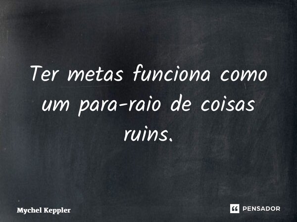 ⁠Ter metas funciona como um para-raio de coisas ruins.... Frase de Mychel Keppler.