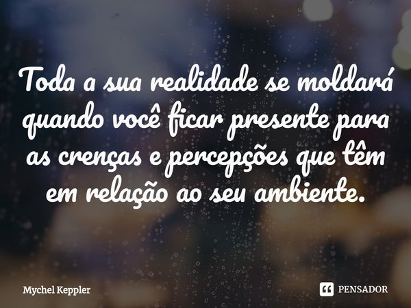 ⁠Toda a sua realidade se moldará quando você ficar presente para as crenças e percepções que têm em relação ao seu ambiente.... Frase de Mychel Keppler.