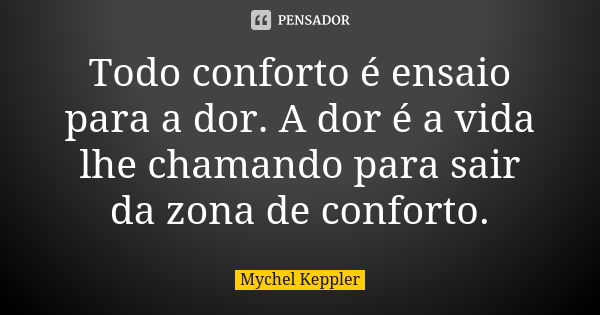 Todo conforto é ensaio para a dor. A dor é a vida lhe chamando para sair da zona de conforto.... Frase de Mychel Keppler.