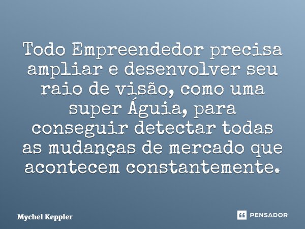 ⁠Todo Empreendedor precisa ampliar e desenvolver seu raio de visão, como uma super Águia, para conseguir detectar todas as mudanças de mercado que acontecem con... Frase de Mychel Keppler.