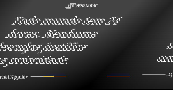 Todo mundo tem 24 horas. Nenhuma desculpa justifica umaprioridade.... Frase de Mychel Keppler.