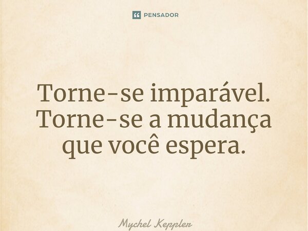 ⁠Torne-se imparável. Torne-se a mudança que você espera.... Frase de Mychel Keppler.