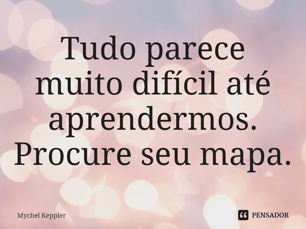 Tudo parece muito difícil até aprendermos. Procure seu mapa.... Frase de Mychel Keppler.