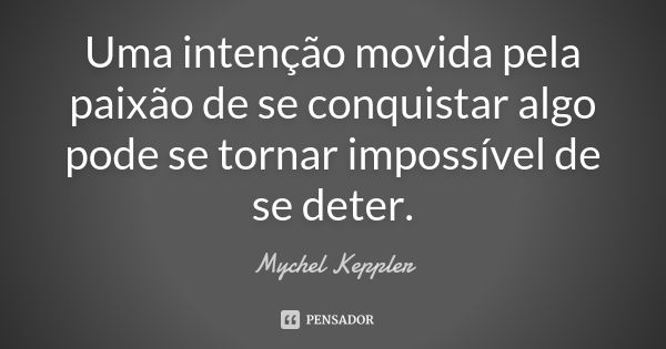 Uma intenção movida pela paixão de se conquistar algo pode se tornar impossível de se deter.... Frase de Mychel Keppler.