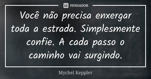 Você não precisa enxergar toda a estrada. Simplesmente confie. A cada passo o caminho vai surgindo.... Frase de Mychel Keppler.