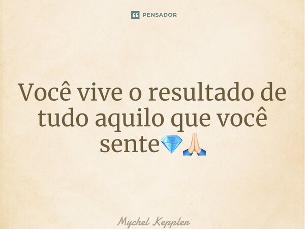 ⁠Você vive o resultado de tudo aquilo que você sente💎🙏🏻... Frase de Mychel Keppler.