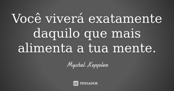 Você viverá exatamente daquilo que mais alimenta a tua mente.... Frase de Mychel Keppler.