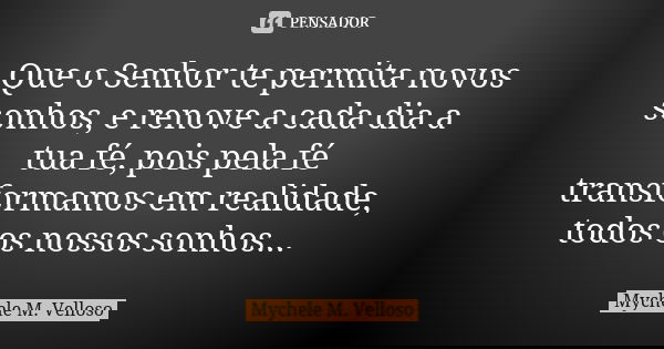 Que o Senhor te permita novos sonhos, e renove a cada dia a tua fé, pois pela fé transformamos em realidade, todos os nossos sonhos...... Frase de Mychele M. Velloso.