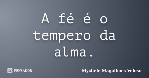 A fé é o tempero da alma.... Frase de Mychele Magalhães Veloso.