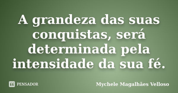 A grandeza das suas conquistas, será determinada pela intensidade da sua fé.... Frase de Mychele Magalhães Velloso.