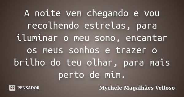 A noite vem chegando e vou recolhendo estrelas, para iluminar o meu sono, encantar os meus sonhos e trazer o brilho do teu olhar, para mais perto de mim.... Frase de Mychele Magalhães Velloso.