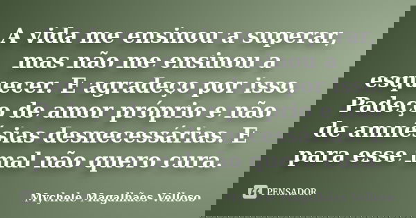 A vida me ensinou a superar, mas não me ensinou a esquecer. E agradeço por isso. Padeço de amor próprio e não de amnésias desnecessárias. E para esse mal não qu... Frase de Mychele Magalhães Velloso.