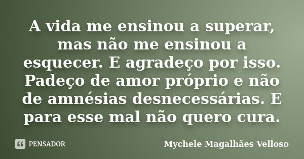 A vida me ensinou a superar, mas não me ensinou a esquecer. E agradeço por isso. Padeço de amor próprio e não de amnésias desnecessárias. E para esse mal não qu... Frase de Mychele Magalhães Velloso.