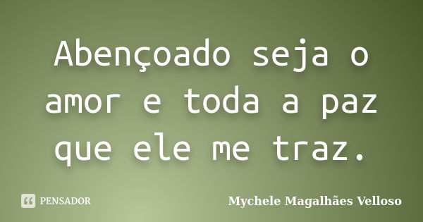 Abençoado seja o amor e toda a paz que ele me traz.... Frase de Mychele Magalhães Velloso.