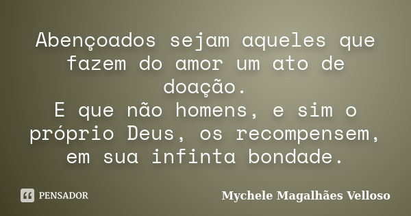 Abençoados sejam aqueles que fazem do amor um ato de doação. E que não homens, e sim o próprio Deus, os recompensem, em sua infinta bondade.... Frase de Mychele Magalhães Velloso.