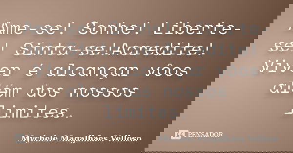 Ame-se! Sonhe! Liberte-se! Sinta-se!Acredite! Viver é alcançar vôos além dos nossos limites.... Frase de Mychele Magalhães Velloso.