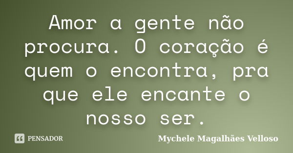 Amor a gente não procura. O coração é quem o encontra, pra que ele encante o nosso ser.... Frase de Mychele Magalhães Velloso.