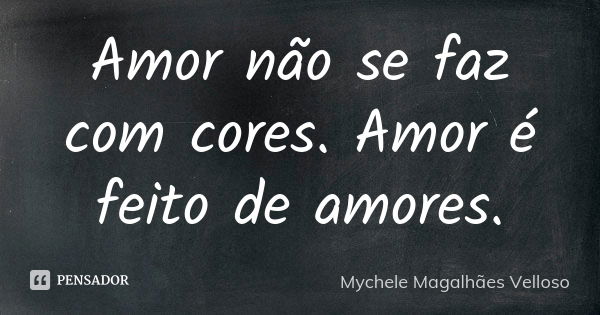 Amor não se faz com cores. Amor é feito de amores.... Frase de Mychele Magalhães Velloso.