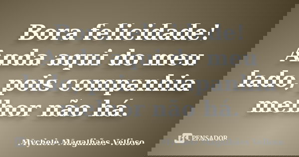 Bora felicidade! Anda aqui do meu lado, pois companhia melhor não há.... Frase de Mychele Magalhães Velloso.