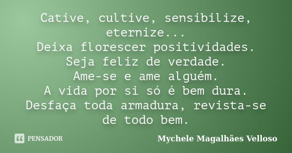 Cative, cultive, sensibilize, eternize... Deixa florescer positividades. Seja feliz de verdade. Ame-se e ame alguém. A vida por si só é bem dura. Desfaça toda a... Frase de Mychele Magalhães Velloso.