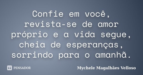 Confie em você, revista-se de amor próprio e a vida segue, cheia de esperanças, sorrindo para o amanhã.... Frase de Mychele Magalhães Velloso.