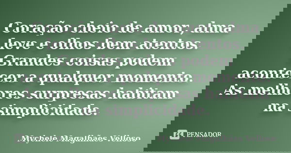Coração cheio de amor, alma leve e olhos bem atentos. Grandes coisas podem acontecer a qualquer momento. As melhores surpresas habitam na simplicidade.... Frase de Mychele Magalhães Velloso.
