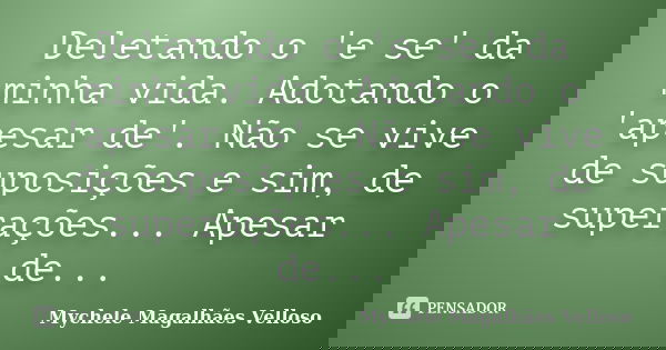 Deletando o 'e se' da minha vida. Adotando o 'apesar de'. Não se vive de suposições e sim, de superações... Apesar de...... Frase de Mychele Magalhães Velloso.