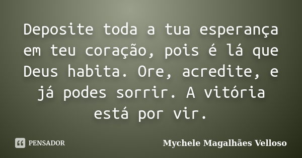 Deposite toda a tua esperança em teu coração, pois é lá que Deus habita. Ore, acredite, e já podes sorrir. A vitória está por vir.... Frase de Mychele Magalhães Velloso.