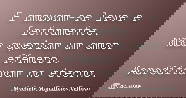 E amavam-se leve e lentamente. Não queriam um amor efêmero. Acreditavam no eterno.... Frase de Mychele Magalhães Velloso.