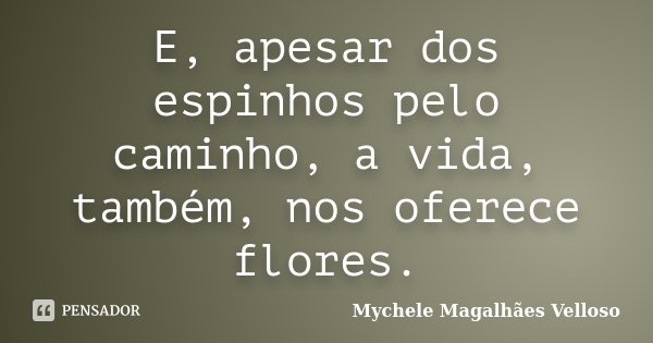 E, apesar dos espinhos pelo caminho, a vida, também, nos oferece flores.... Frase de Mychele Magalhães Velloso.