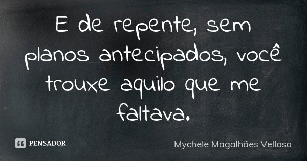 E de repente, sem planos antecipados, você trouxe aquilo que me faltava.... Frase de Mychele Magalhães Velloso.