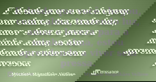 E desde que você chegou, com calma, trazendo luz, amor e leveza para a minha alma, estou aprendendo a viver sem pressa.... Frase de Mychele Magalhães Velloso.