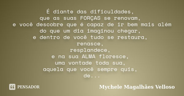 É diante das dificuldades, que as suas FORÇAS se renovam, e você descobre que é capaz de ir bem mais além do que um dia imaginou chegar, e dentro de você tudo s... Frase de Mychele Magalhães Velloso.