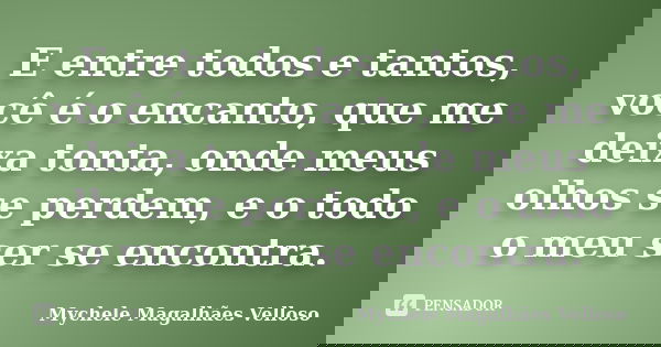E entre todos e tantos, você é o encanto, que me deixa tonta, onde meus olhos se perdem, e o todo o meu ser se encontra.... Frase de Mychele Magalhães Velloso.