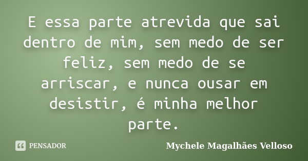 E essa parte atrevida que sai dentro de mim, sem medo de ser feliz, sem medo de se arriscar, e nunca ousar em desistir, é minha melhor parte.... Frase de Mychele Magalhães Velloso.