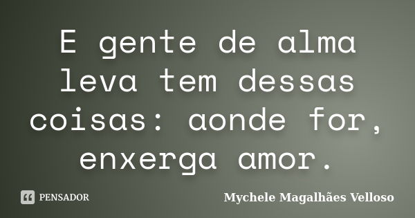 E gente de alma leva tem dessas coisas: aonde for, enxerga amor.... Frase de Mychele Magalhães Velloso.