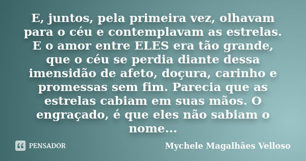 E, juntos, pela primeira vez, olhavam para o céu e contemplavam as estrelas. E o amor entre ELES era tão grande, que o céu se perdia diante dessa imensidão de a... Frase de Mychele Magalhães Velloso.