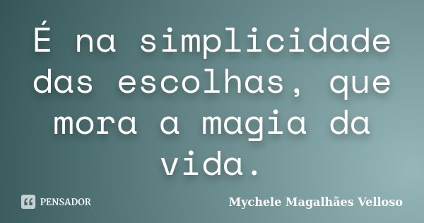 É na simplicidade das escolhas, que mora a magia da vida.﻿... Frase de Mychele Magalhães Velloso.