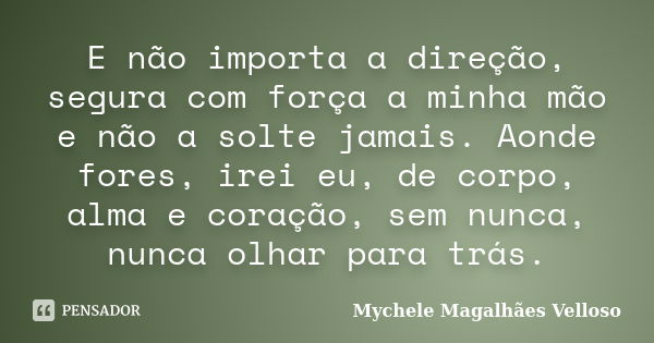 E não importa a direção, segura com força a minha mão e não a solte jamais. Aonde fores, irei eu, de corpo, alma e coração, sem nunca, nunca olhar para trás.... Frase de Mychele Magalhães Velloso.