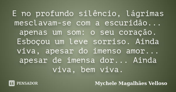 E no profundo silêncio, lágrimas mesclavam-se com a escuridão... apenas um som: o seu coração. Esboçou um leve sorriso. Ainda viva, apesar do imenso amor... ape... Frase de Mychele Magalhães Velloso.