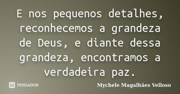 E nos pequenos detalhes, reconhecemos a grandeza de Deus, e diante dessa grandeza, encontramos a verdadeira paz.... Frase de Mychele Magalhães Velloso.