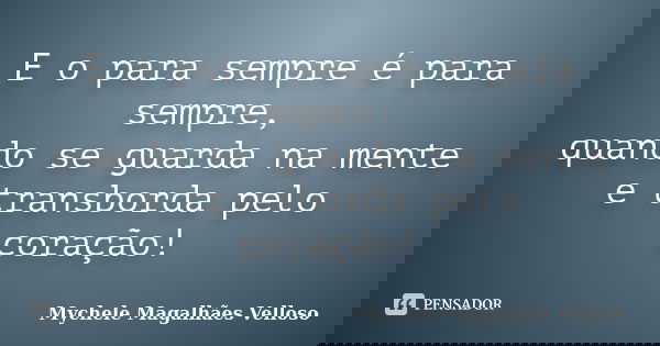 E o para sempre é para sempre, quando se guarda na mente e transborda pelo coração!... Frase de Mychele Magalhães Velloso.