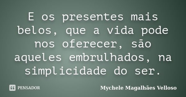 E os presentes mais belos, que a vida pode nos oferecer, são aqueles embrulhados, na simplicidade do ser.... Frase de Mychele Magalhães Velloso.