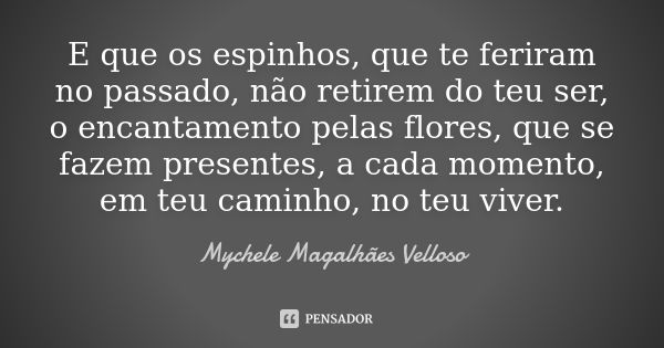 E que os espinhos, que te feriram no passado, não retirem do teu ser, o encantamento pelas flores, que se fazem presentes, a cada momento, em teu caminho, no te... Frase de Mychele Magalhães Velloso.