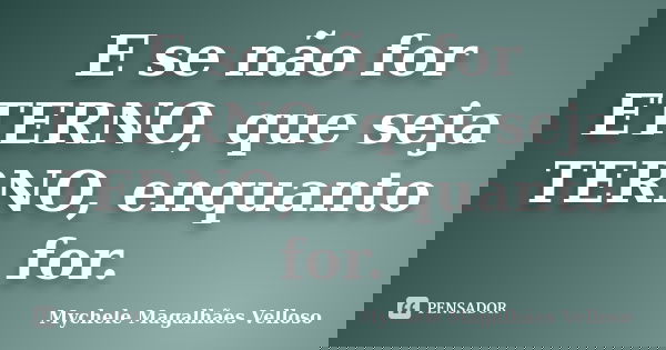 E se não for ETERNO, que seja TERNO, enquanto for.... Frase de Mychele Magalhães Velloso.