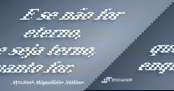E se não for eterno, que seja terno, enquanto for.... Frase de Mychele Magalhães Velloso.