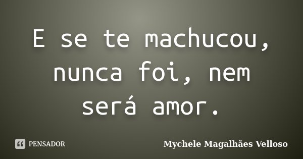 E se te machucou, nunca foi, nem será amor.... Frase de Mychele Magalhães Velloso.