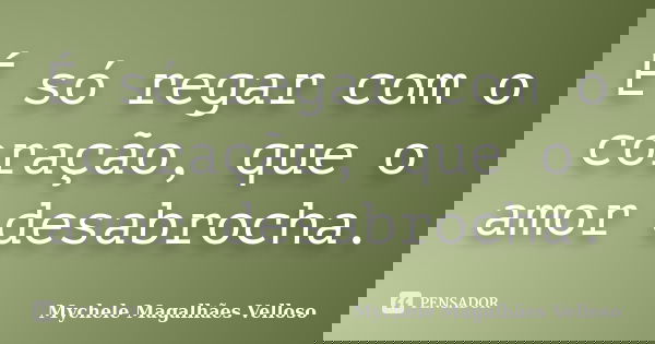 É só regar com o coração, que o amor desabrocha.... Frase de Mychele Magalhães Velloso.