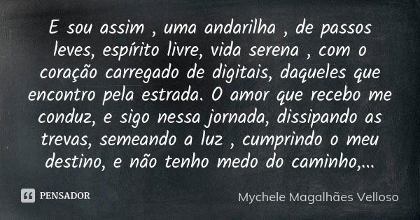 E sou assim , uma andarilha , de passos leves, espírito livre, vida serena , com o coração carregado de digitais, daqueles que encontro pela estrada. O amor que... Frase de Mychele Magalhães Velloso.