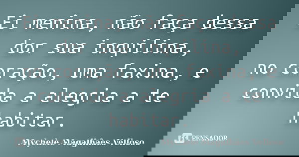 Ei menina, não faça dessa dor sua inquilina, no coração, uma faxina, e convida a alegria a te habitar.... Frase de Mychele Magalhães Velloso.